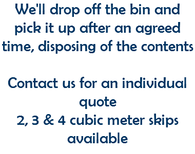 We'll drop off the bin and pick it up after an agreed time, disposing of the contents Contact us for an individual quote 2, 3 & 4 cubic meter skips available