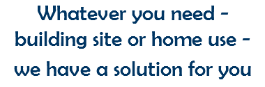 Whatever you need - building site or home use - we have a solution for you 