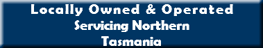Locally Owned & Operated Servicing Northern Tasmania